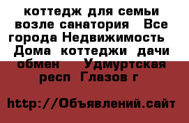 коттедж для семьи возле санатория - Все города Недвижимость » Дома, коттеджи, дачи обмен   . Удмуртская респ.,Глазов г.